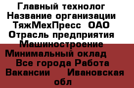 Главный технолог › Название организации ­ ТяжМехПресс, ОАО › Отрасль предприятия ­ Машиностроение › Минимальный оклад ­ 1 - Все города Работа » Вакансии   . Ивановская обл.